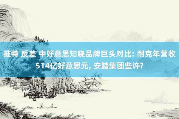 推特 反差 中好意思知晓品牌巨头对比: 耐克年营收514亿好意思元， 安踏集团些许?