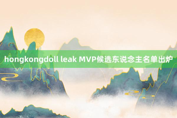 hongkongdoll leak MVP候选东说念主名单出炉