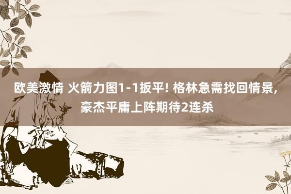 欧美激情 火箭力图1-1扳平! 格林急需找回情景， 豪杰平庸上阵期待2连杀