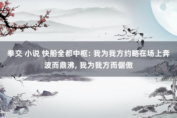 拳交 小说 快船全都中枢: 我为我方约略在场上奔波而鼎沸， 我为我方而倨傲