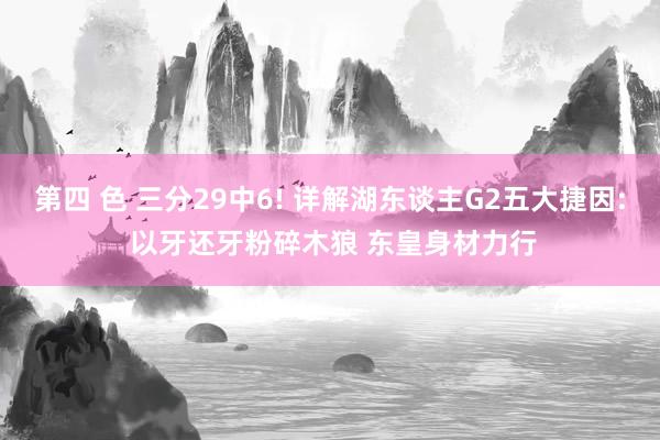 第四 色 三分29中6! 详解湖东谈主G2五大捷因: 以牙还牙粉碎木狼 东皇身材力行