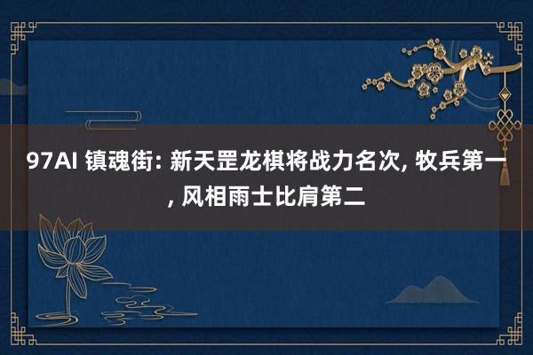 97AI 镇魂街: 新天罡龙棋将战力名次， 牧兵第一， 风相雨士比肩第二