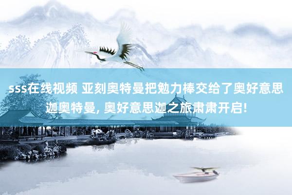 sss在线视频 亚刻奥特曼把勉力棒交给了奥好意思迦奥特曼， 奥好意思迦之旅肃肃开启!