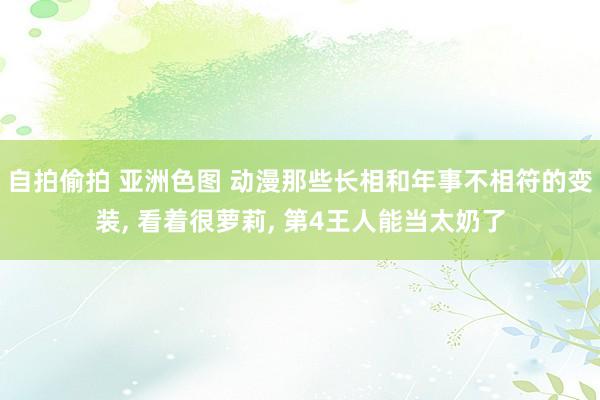 自拍偷拍 亚洲色图 动漫那些长相和年事不相符的变装， 看着很萝莉， 第4王人能当太奶了