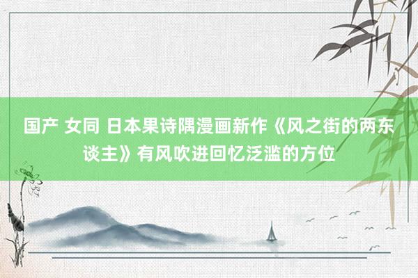 国产 女同 日本果诗隅漫画新作《风之街的两东谈主》有风吹进回忆泛滥的方位