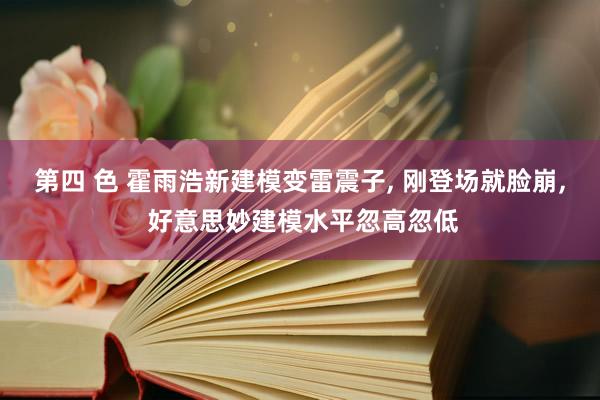 第四 色 霍雨浩新建模变雷震子， 刚登场就脸崩， 好意思妙建模水平忽高忽低