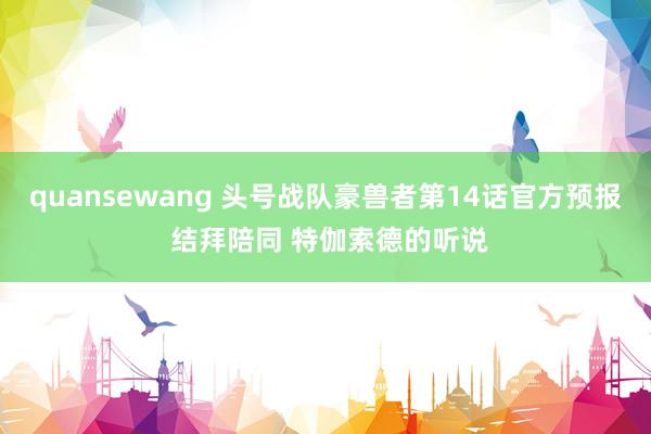 quansewang 头号战队豪兽者第14话官方预报 结拜陪同 特伽索德的听说