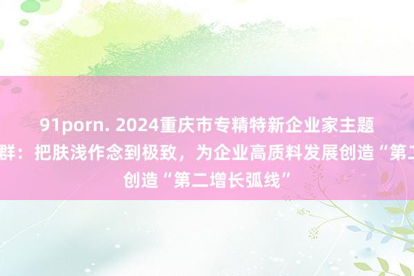 91porn. 2024重庆市专精特新企业家主题宣传｜周继群：把肤浅作念到极致，为企业高质料发展创造“第二增长弧线”