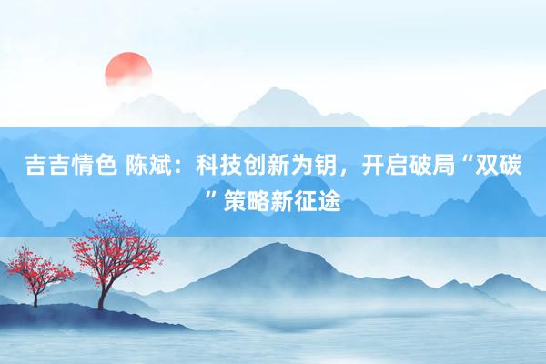 吉吉情色 陈斌：科技创新为钥，开启破局“双碳”策略新征途