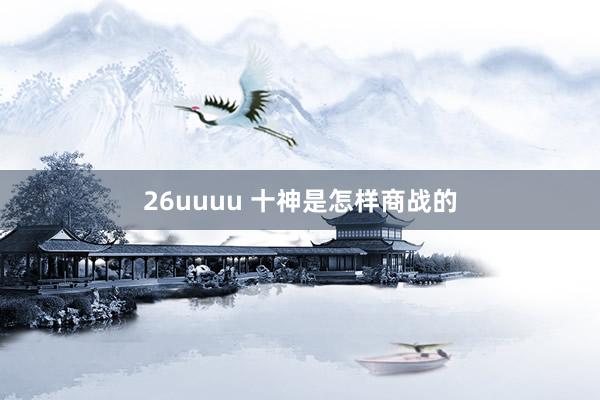 26uuuu 十神是怎样商战的