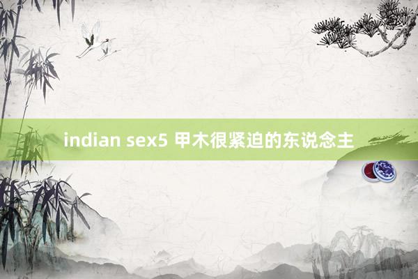 indian sex5 甲木很紧迫的东说念主