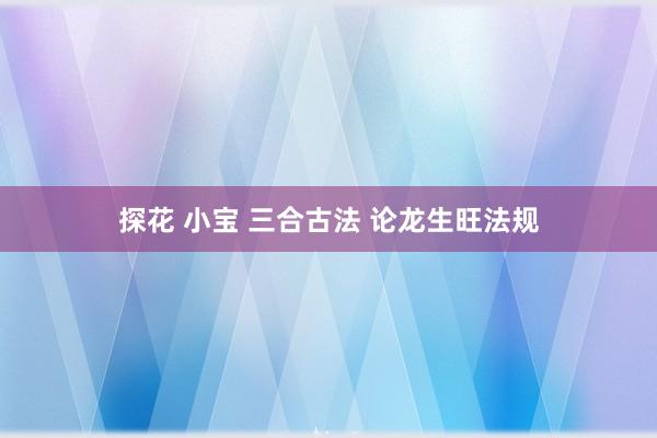 探花 小宝 三合古法 论龙生旺法规