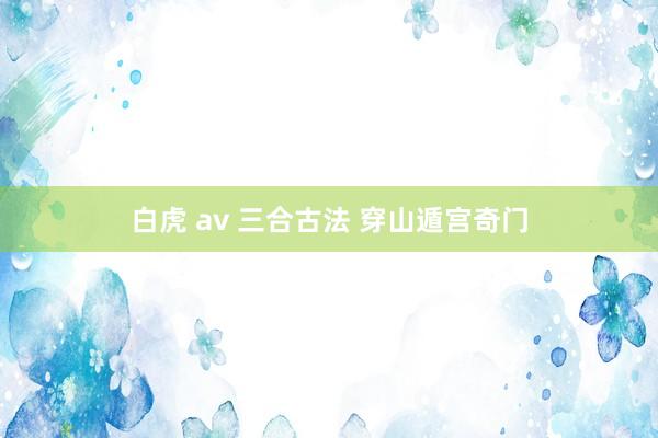 白虎 av 三合古法 穿山遁宫奇门