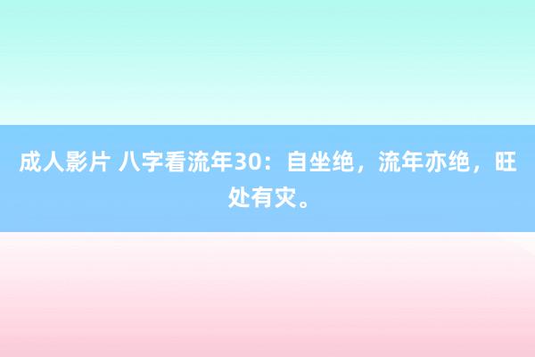 成人影片 八字看流年30：自坐绝，流年亦绝，旺处有灾。