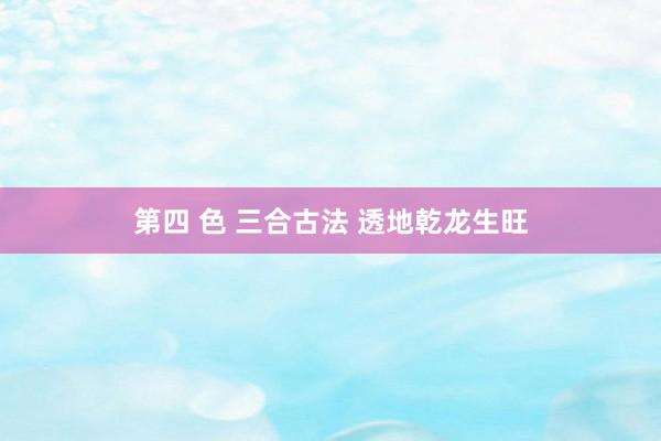第四 色 三合古法 透地乾龙生旺