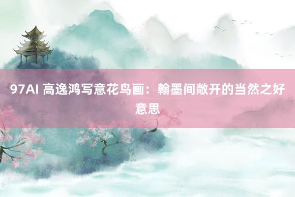 97AI 高逸鸿写意花鸟画：翰墨间敞开的当然之好意思