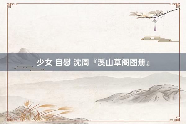 少女 自慰 沈周『溪山草阁图册』