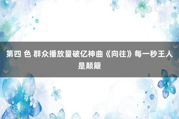 第四 色 群众播放量破亿神曲《向往》每一秒王人是颠簸