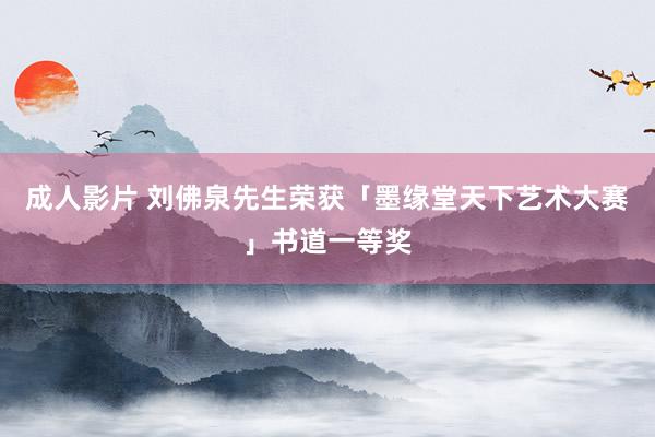 成人影片 刘佛泉先生荣获「墨缘堂天下艺术大赛」书道一等奖
