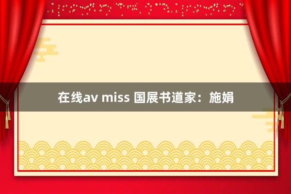 在线av miss 国展书道家：施娟