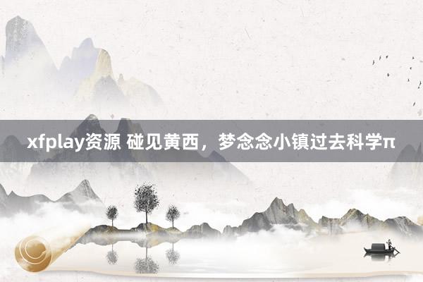 xfplay资源 碰见黄西，梦念念小镇过去科学π