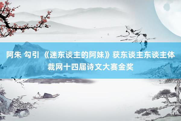 阿朱 勾引 《迷东谈主的阿妹》获东谈主东谈主体裁网十四届诗文大赛金奖