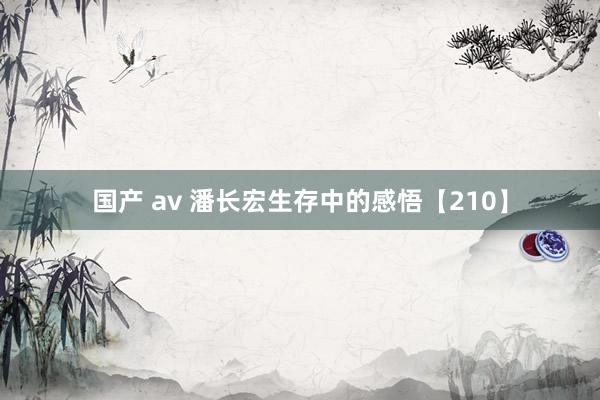 国产 av 潘长宏生存中的感悟【210】