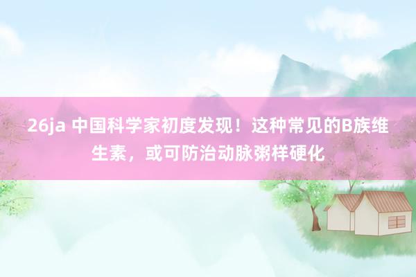 26ja 中国科学家初度发现！这种常见的B族维生素，或可防治动脉粥样硬化