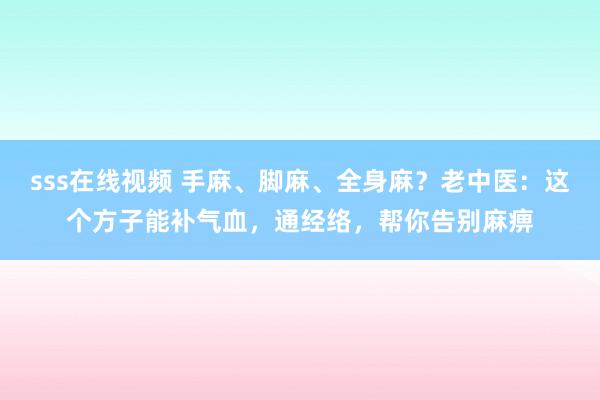 sss在线视频 手麻、脚麻、全身麻？老中医：这个方子能补气血，通经络，帮你告别麻痹