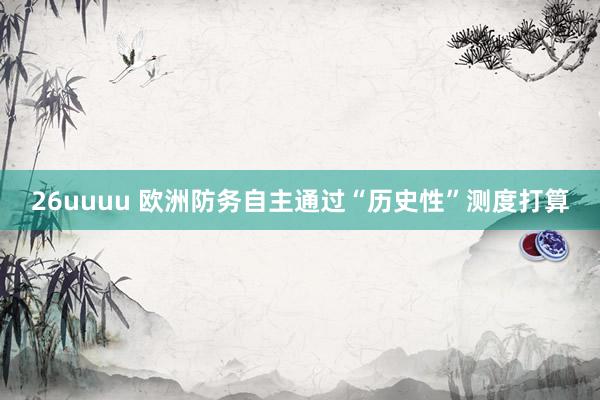 26uuuu 欧洲防务自主通过“历史性”测度打算