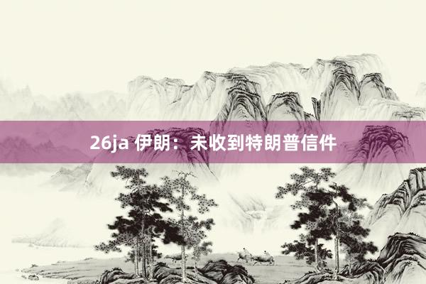 26ja 伊朗：未收到特朗普信件