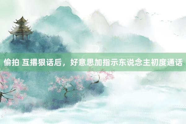 偷拍 互撂狠话后，好意思加指示东说念主初度通话
