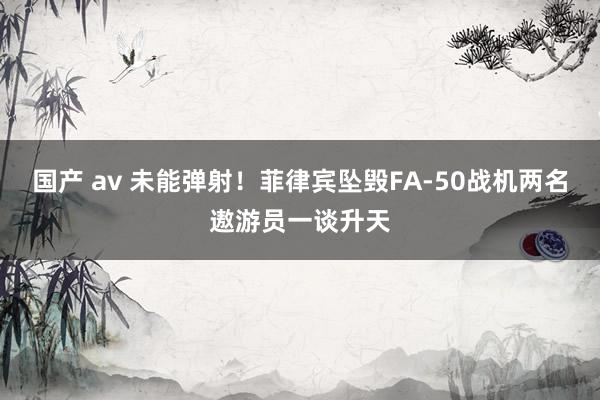 国产 av 未能弹射！菲律宾坠毁FA-50战机两名遨游员一谈升天
