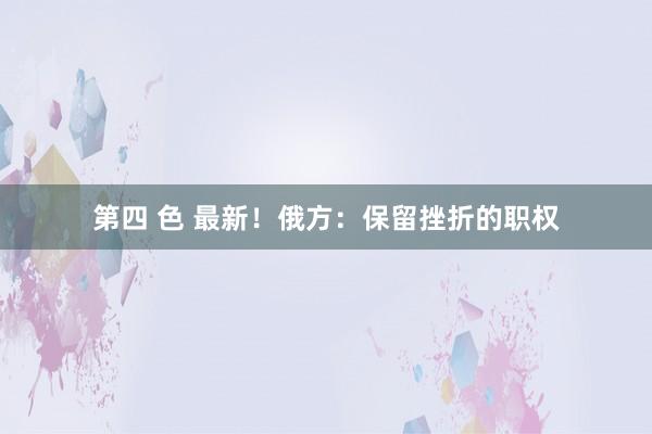 第四 色 最新！俄方：保留挫折的职权